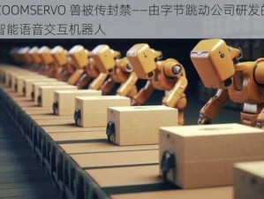 ZOOMSERVO 兽被传封禁——由字节跳动公司研发的智能语音交互机器人