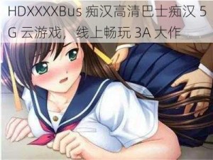 HDXXXXBus 痴汉高清巴士痴汉 5G 云游戏，线上畅玩 3A 大作