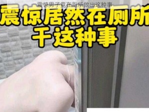 震惊男子竟在厕所做出这种事