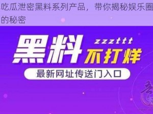 网曝吃瓜泄密黑料系列产品，带你揭秘娱乐圈不为人知的秘密