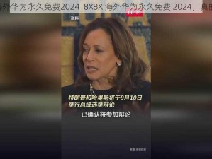 8X8X海外华为永久免费2024_8X8X 海外华为永久免费 2024，真的假的？