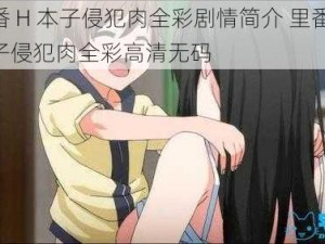 里番 H 本子侵犯肉全彩剧情简介 里番 H 本子侵犯肉全彩高清无码