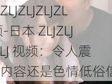 日本ZLJZLJZLJZLJ视频-日本 ZLJZLJZLJZLJ 视频：令人震惊的内容还是色情低俗信息？