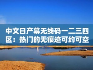 中文乱幕日产无线码有限公司：高品质视频资源，让你畅享视觉盛宴