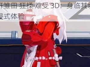 扒开雏田 狂揉 难受 3D：身临其境的沉浸式体验