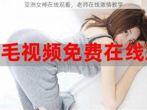 亚洲女神在线观看，老师在线激情教学