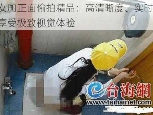 各类女厕正面偷拍精品：高清晰度、实时拍摄，让你享受极致视觉体验