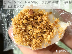 国精产品一区二区三区四区糖心，优质原料制作，口感细腻丝滑，让你回味无穷