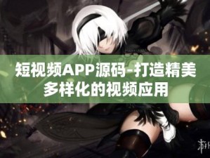 成品短视频 app 源码的价格免费，功能强大且易于二次开发