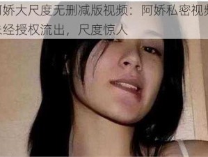 阿娇大尺度无删减版视频：阿娇私密视频，未经授权流出，尺度惊人