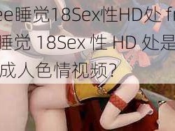 free睡觉18Sex性HD处 free 睡觉 18Sex 性 HD 处是否为成人色情视频？