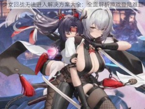 少女回战无法进入解决方案大全：全面解析游戏登陆难题