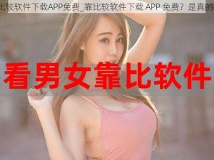 靠比较软件下载APP免费_靠比较软件下载 APP 免费？是真的吗？