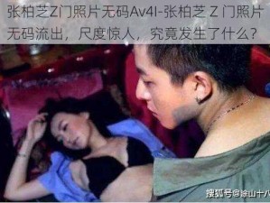 张柏芝Z门照片无码Av4I-张柏芝 Z 门照片无码流出，尺度惊人，究竟发生了什么？