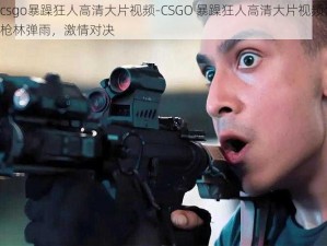 csgo暴躁狂人高清大片视频-CSGO 暴躁狂人高清大片视频：枪林弹雨，激情对决