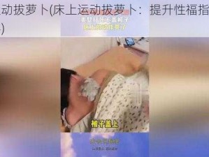 床上运动拔萝卜(床上运动拔萝卜：提升性福指数的秘密武器)