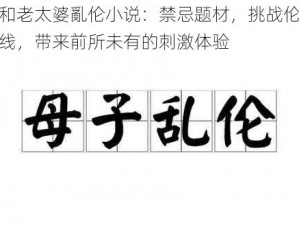 我和老太婆亂伦小说：禁忌题材，挑战伦理底线，带来前所未有的刺激体验