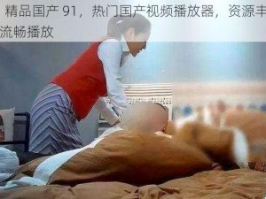 91 精品国产 91，热门国产视频播放器，资源丰富，流畅播放