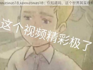 xaxwaswas18,xaxwaswas18：你知道吗，这个世界其实很有趣