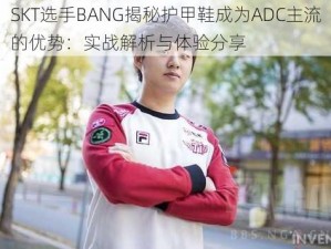 SKT选手BANG揭秘护甲鞋成为ADC主流的优势：实战解析与体验分享