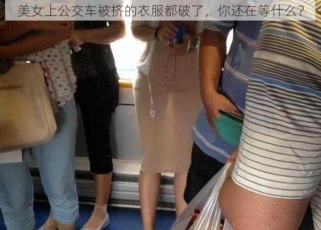 美女上公交车被挤的衣服都破了，你还在等什么？