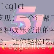 51cg1ct 吃瓜：一个汇聚了各种娱乐资讯的平台，让你轻松吃瓜