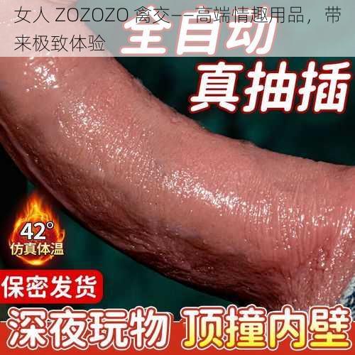 女人 ZOZOZO 禽交——高端情趣用品，带来极致体验