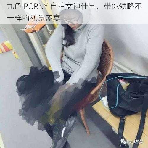 九色 PORNY 自拍女神佳星，带你领略不一样的视觉盛宴