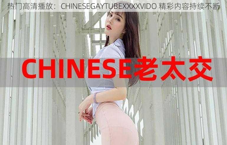 热门高清播放：CHINESEGAYTUBEXXXXVIDO 精彩内容持续不断