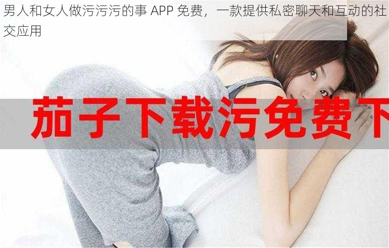 男人和女人做污污污的事 APP 免费，一款提供私密聊天和互动的社交应用