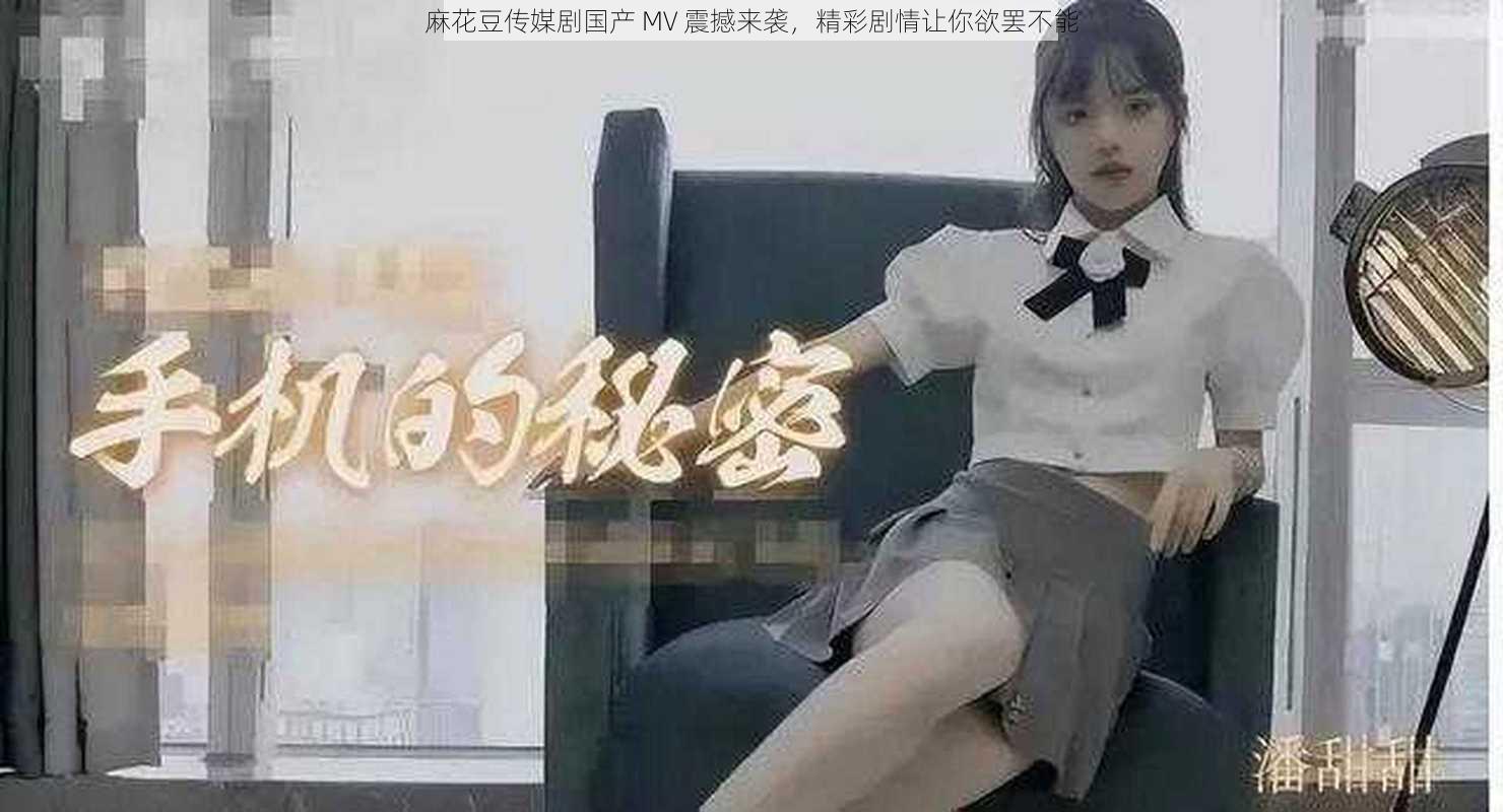 麻花豆传媒剧国产 MV 震撼来袭，精彩剧情让你欲罢不能