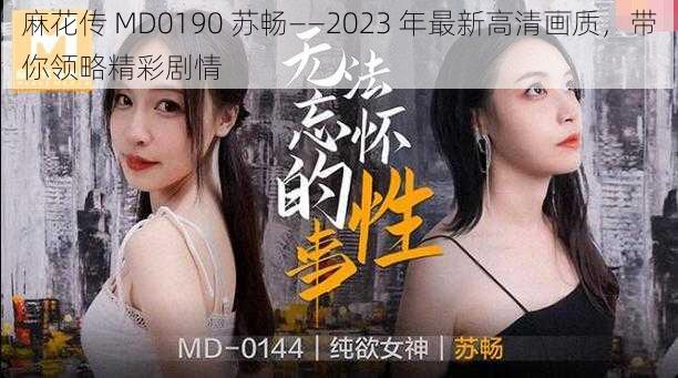 麻花传 MD0190 苏畅——2023 年最新高清画质，带你领略精彩剧情