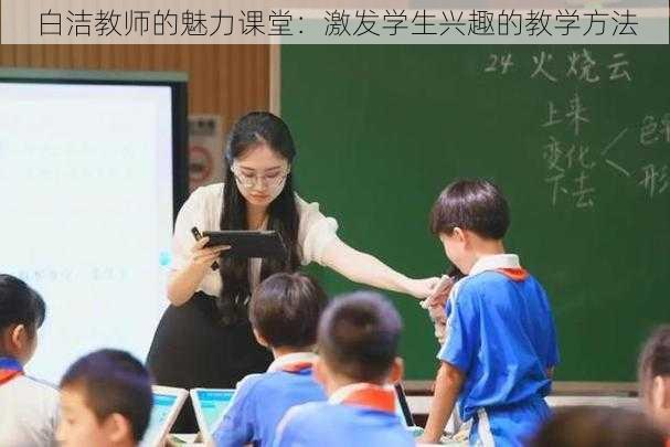 白洁教师的魅力课堂：激发学生兴趣的教学方法