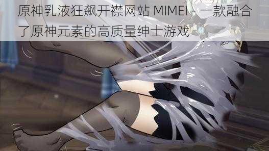 原神乳液狂飙开襟网站 MIMEI - 一款融合了原神元素的高质量绅士游戏