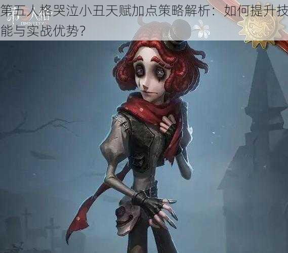 第五人格哭泣小丑天赋加点策略解析：如何提升技能与实战优势？