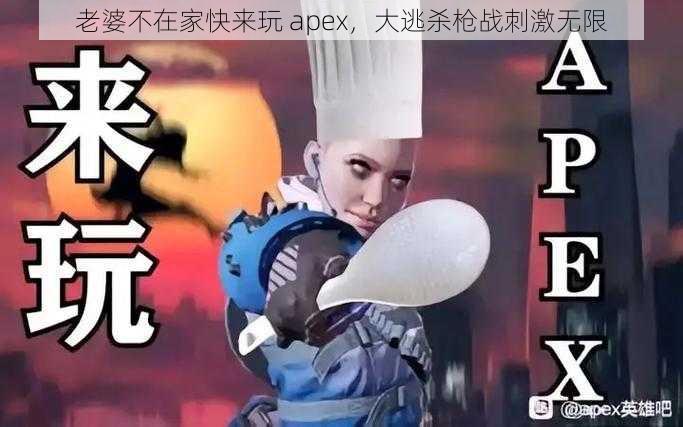 老婆不在家快来玩 apex，大逃杀枪战刺激无限