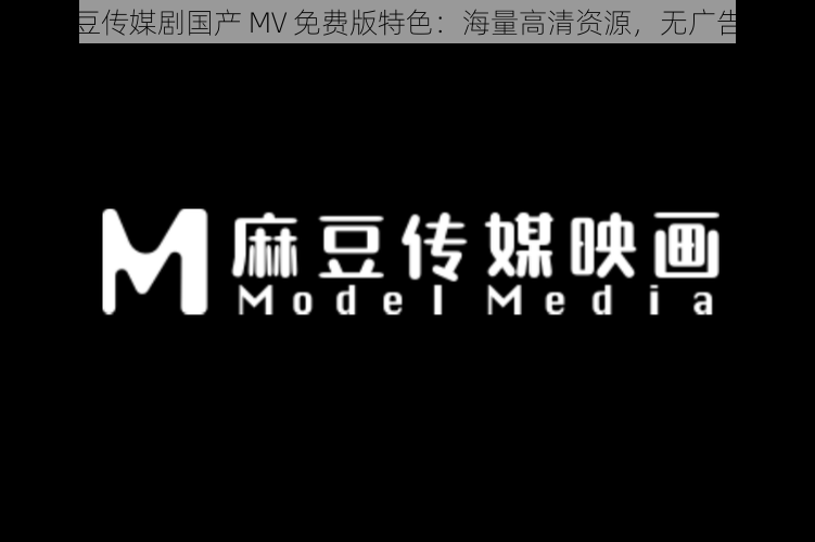 麻花豆传媒剧国产 MV 免费版特色：海量高清资源，无广告骚扰