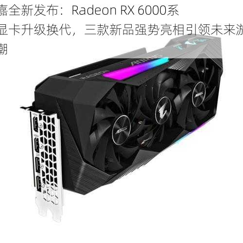 技嘉全新发布：Radeon RX 6000系列显卡升级换代，三款新品强势亮相引领未来游戏风潮