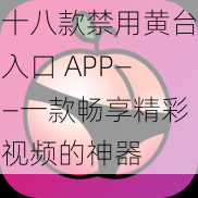 十八款禁用黄台入口 APP——一款畅享精彩视频的神器