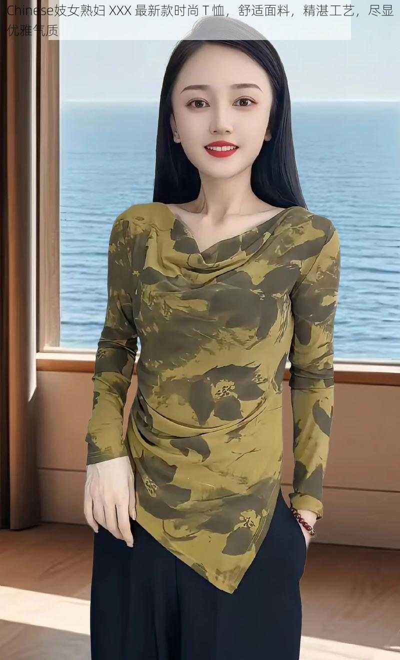 Chinese妓女熟妇 XXX 最新款时尚 T 恤，舒适面料，精湛工艺，尽显优雅气质