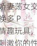 娇妻荡女交换多 P 情趣玩具，刺激你的性幻想