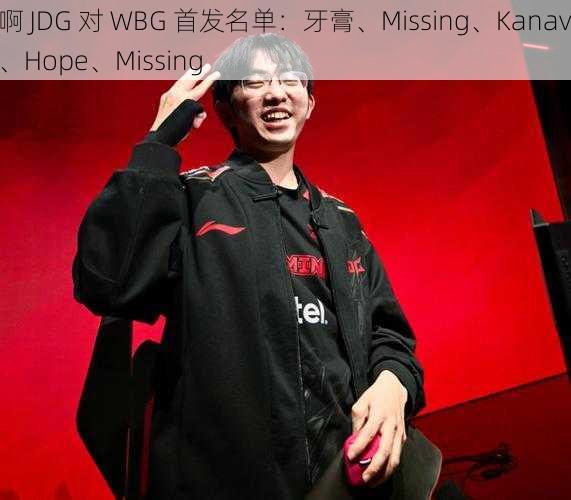 啊 JDG 对 WBG 首发名单：牙膏、Missing、Kanavi、Hope、Missing