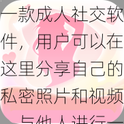 一款成人社交软件，用户可以在这里分享自己的私密照片和视频，与他人进行一对一的私密聊天