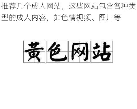 推荐几个成人网站，这些网站包含各种类型的成人内容，如色情视频、图片等