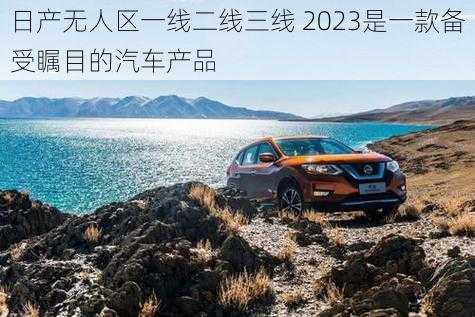 日产无人区一线二线三线 2023是一款备受瞩目的汽车产品