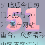 51吃瓜今日热门大瓜与 2021 国产网站重合，众多精彩内容不容错过