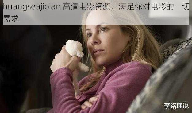 huangseajipian 高清电影资源，满足你对电影的一切需求