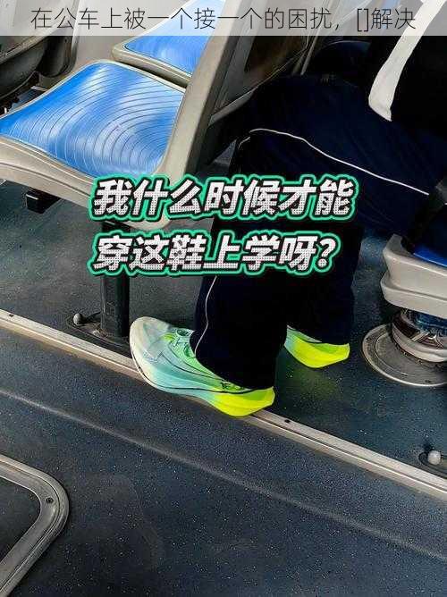 在公车上被一个接一个的困扰，[]解决