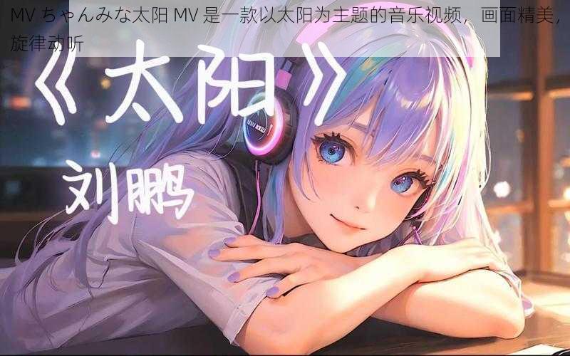 MV ちゃんみな太阳 MV 是一款以太阳为主题的音乐视频，画面精美，旋律动听