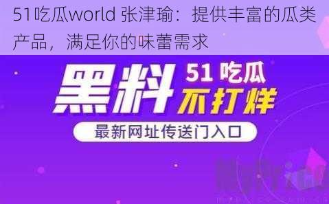 51吃瓜world 张津瑜：提供丰富的瓜类产品，满足你的味蕾需求